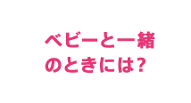 ベビーと一緒のときには？