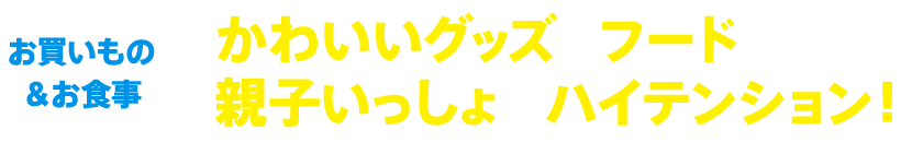 お買いもの＆お食事　かわいいグッズとフードで、親子いっしょにハイテンション！