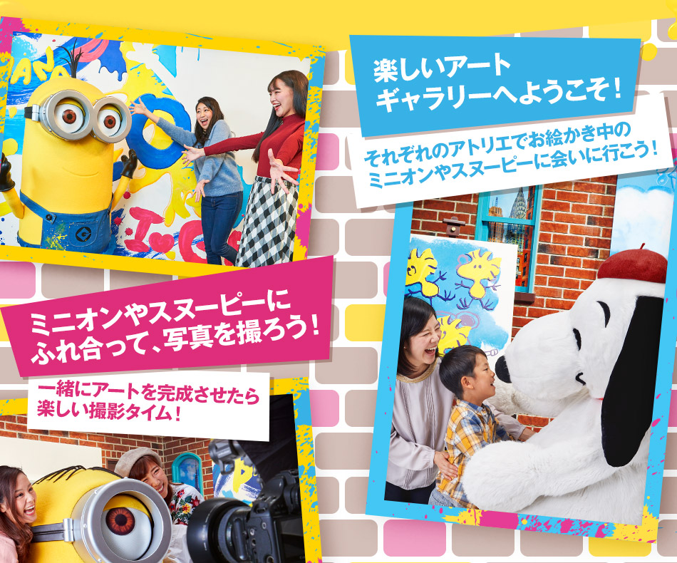 楽しいアートギャラリーへようこそ！それぞれのアトリエでお絵かき中のミニオンやスヌーピーに会いに行こう！ミニオンやスヌーピーにふれ合って、写真を撮ろう！一緒にアートを完成させたら楽しい撮影タイム！