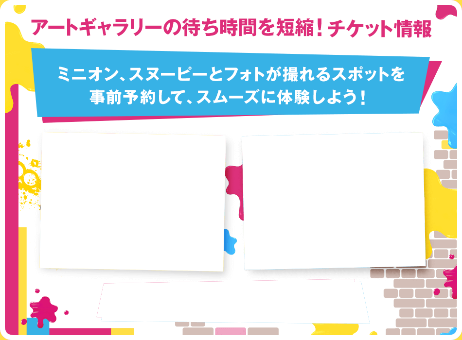 アートギャラリーの待ち時間を短縮！チケット情報 / ミニオン、スヌーピーとフォトが撮れるスポットを事前予約して、スムーズに体験しよう！