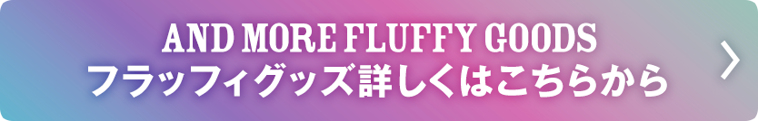 AND MORE FLUFFY GOODS フラッフィグッズ詳しくはこちらから