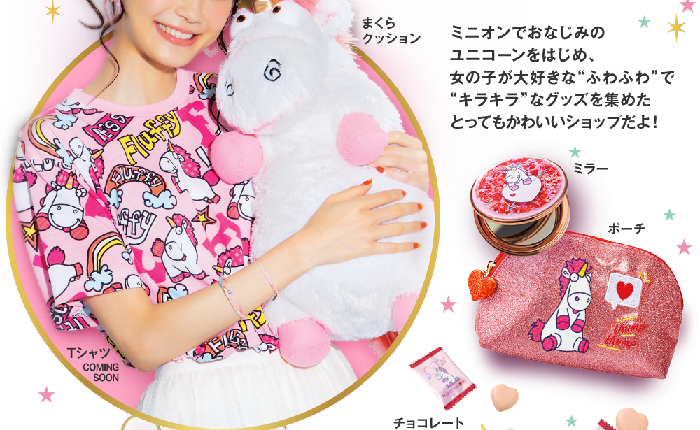 ミニオンでおなじみのユニコーンをはじめ、女の子が大好きな“ふわふわ”で“キラキラ”なグッズを集めたとってもかわいいショップだよ！