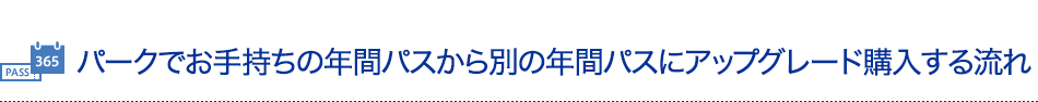 パークでお手持ちの年間パスから別の年間パスにアップグレード購入する流れ