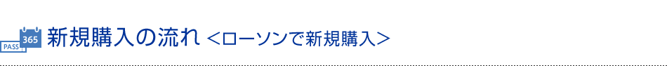 新規購入の流れ＜ローソンで新規購入＞