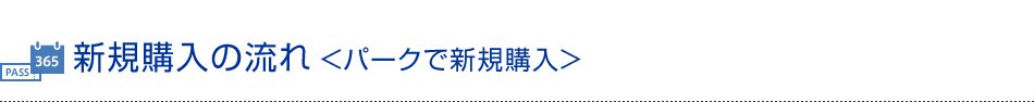 新規購入の流れ＜パークで新規購入＞