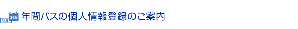 年間パスの個人情報登録のご案内