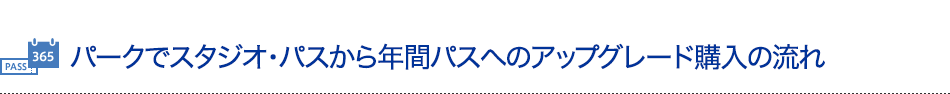 パークでスタジオ・パスから年間パスへのアップグレード購入の流れ