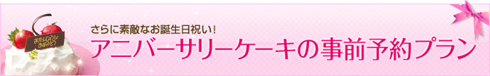 さらに素敵なお誕生日祝い！アニバーサリーケーキの事前予約プラン