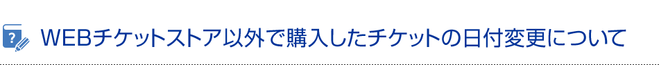 WEBチケットストア以外で購入したチケットの日付変更について